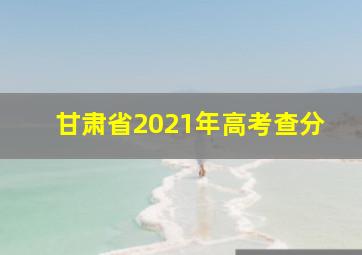 甘肃省2021年高考查分