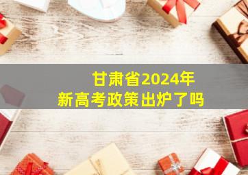 甘肃省2024年新高考政策出炉了吗