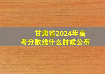 甘肃省2024年高考分数线什么时候公布