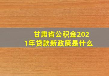 甘肃省公积金2021年贷款新政策是什么