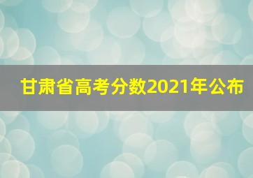 甘肃省高考分数2021年公布