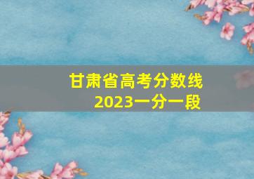 甘肃省高考分数线2023一分一段