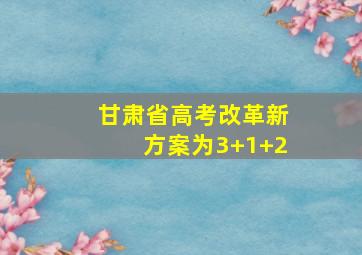 甘肃省高考改革新方案为3+1+2