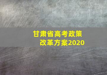 甘肃省高考政策改革方案2020