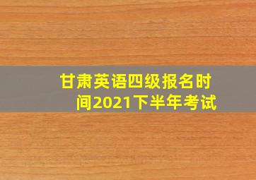 甘肃英语四级报名时间2021下半年考试