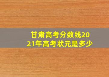 甘肃高考分数线2021年高考状元是多少