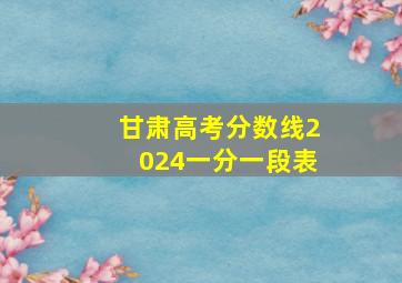 甘肃高考分数线2024一分一段表