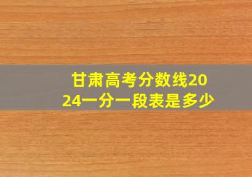 甘肃高考分数线2024一分一段表是多少