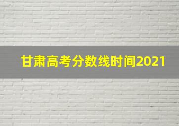 甘肃高考分数线时间2021