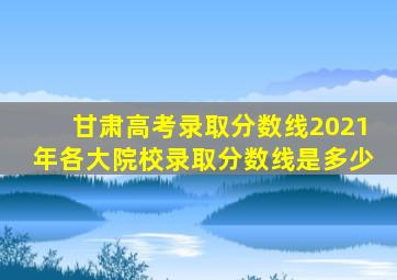 甘肃高考录取分数线2021年各大院校录取分数线是多少