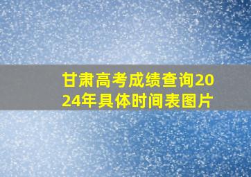 甘肃高考成绩查询2024年具体时间表图片