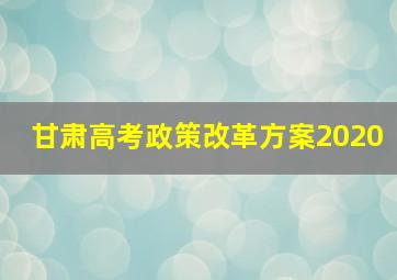 甘肃高考政策改革方案2020