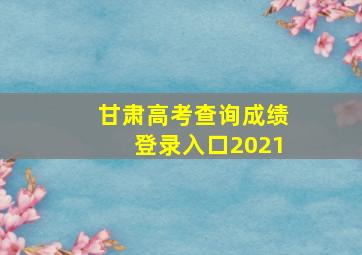 甘肃高考查询成绩登录入口2021