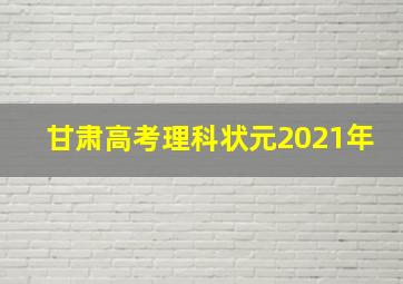 甘肃高考理科状元2021年