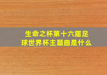 生命之杯第十六届足球世界杯主题曲是什么