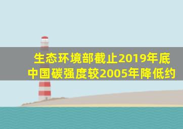 生态环境部截止2019年底中国碳强度较2005年降低约