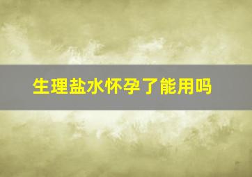 生理盐水怀孕了能用吗