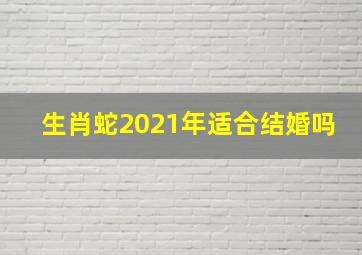 生肖蛇2021年适合结婚吗