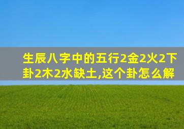 生辰八字中的五行2金2火2下卦2木2水缺土,这个卦怎么解