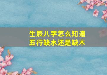 生辰八字怎么知道五行缺水还是缺木