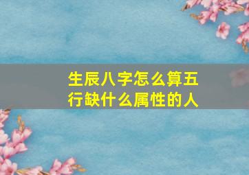 生辰八字怎么算五行缺什么属性的人