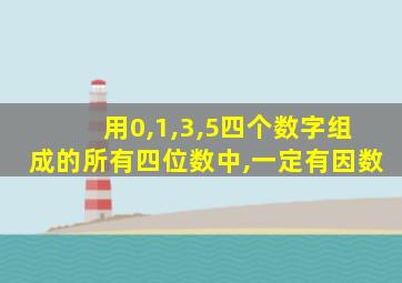 用0,1,3,5四个数字组成的所有四位数中,一定有因数