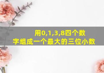 用0,1,3,8四个数字组成一个最大的三位小数