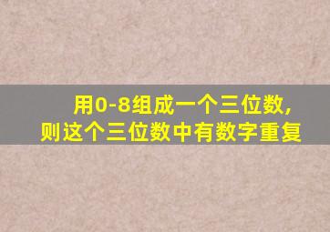 用0-8组成一个三位数,则这个三位数中有数字重复