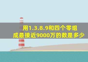 用1.3.8.9和四个零组成最接近9000万的数是多少