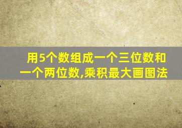 用5个数组成一个三位数和一个两位数,乘积最大画图法