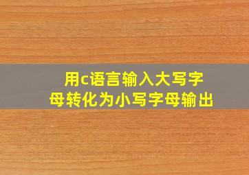 用c语言输入大写字母转化为小写字母输出