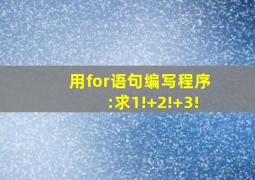 用for语句编写程序:求1!+2!+3!