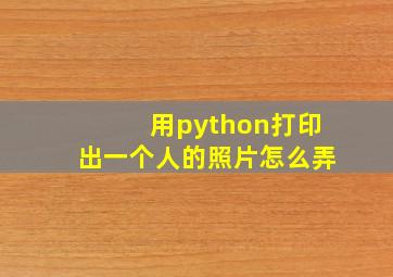 用python打印出一个人的照片怎么弄