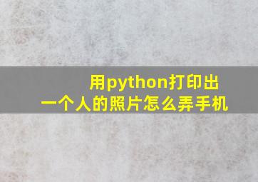 用python打印出一个人的照片怎么弄手机