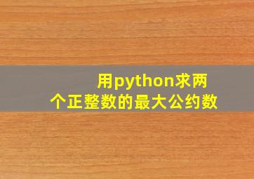 用python求两个正整数的最大公约数