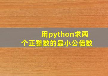 用python求两个正整数的最小公倍数