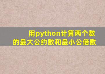 用python计算两个数的最大公约数和最小公倍数