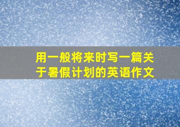 用一般将来时写一篇关于暑假计划的英语作文