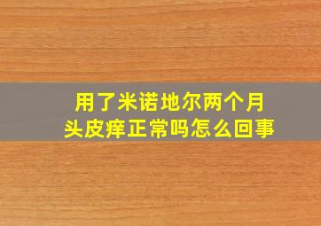 用了米诺地尔两个月头皮痒正常吗怎么回事