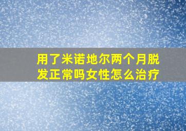 用了米诺地尔两个月脱发正常吗女性怎么治疗