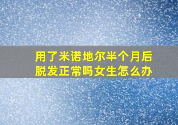 用了米诺地尔半个月后脱发正常吗女生怎么办