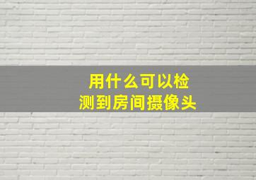 用什么可以检测到房间摄像头