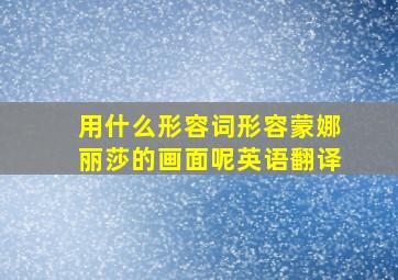 用什么形容词形容蒙娜丽莎的画面呢英语翻译