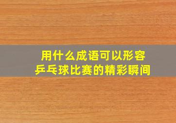 用什么成语可以形容乒乓球比赛的精彩瞬间