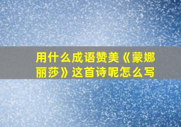 用什么成语赞美《蒙娜丽莎》这首诗呢怎么写