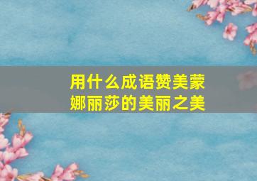 用什么成语赞美蒙娜丽莎的美丽之美