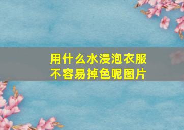 用什么水浸泡衣服不容易掉色呢图片