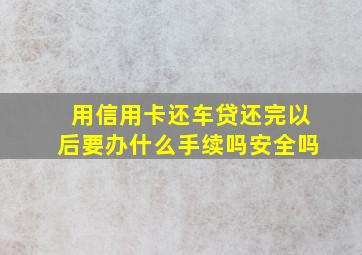 用信用卡还车贷还完以后要办什么手续吗安全吗