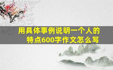 用具体事例说明一个人的特点600字作文怎么写