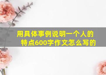 用具体事例说明一个人的特点600字作文怎么写的